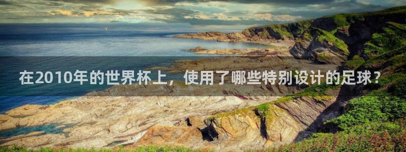 世界杯预选赛排名:在2010年的世界杯上,使用了哪些特别设计的足球?